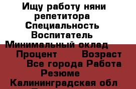 Ищу работу няни, репетитора › Специальность ­ Воспитатель › Минимальный оклад ­ 300 › Процент ­ 5 › Возраст ­ 28 - Все города Работа » Резюме   . Калининградская обл.,Пионерский г.